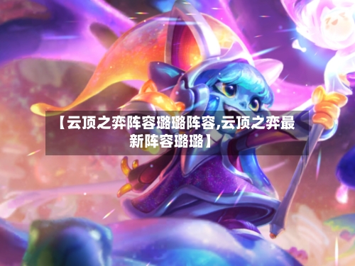 【云顶之弈阵容璐璐阵容,云顶之弈最新阵容璐璐】-第3张图片