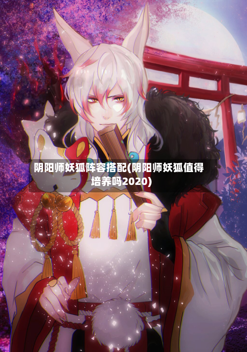 阴阳师妖狐阵容搭配(阴阳师妖狐值得培养吗2020)-第2张图片