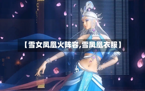 【雪女凤凰火阵容,雪凤凰衣服】