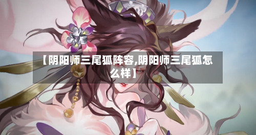 【阴阳师三尾狐阵容,阴阳师三尾狐怎么样】-第2张图片