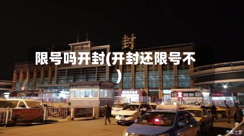 限号吗开封(开封还限号不)-第2张图片