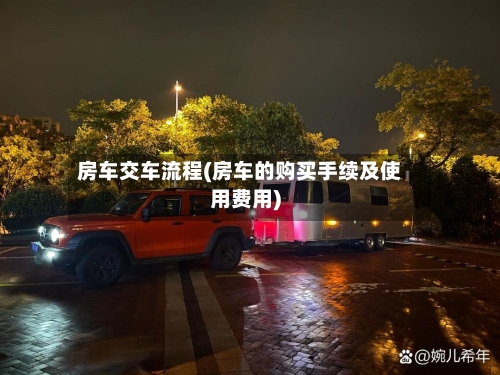 房车交车流程(房车的购买手续及使用费用)-第3张图片