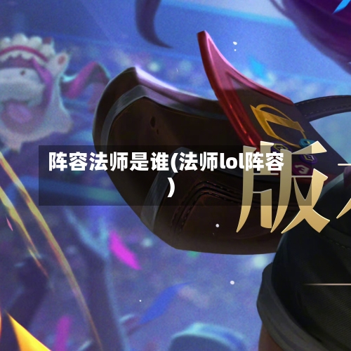 阵容法师是谁(法师lol阵容)
