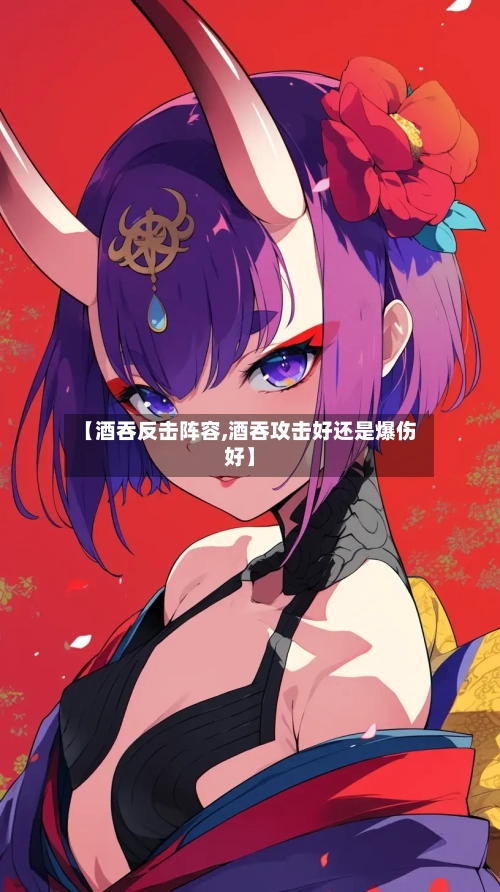 【酒吞反击阵容,酒吞攻击好还是爆伤好】