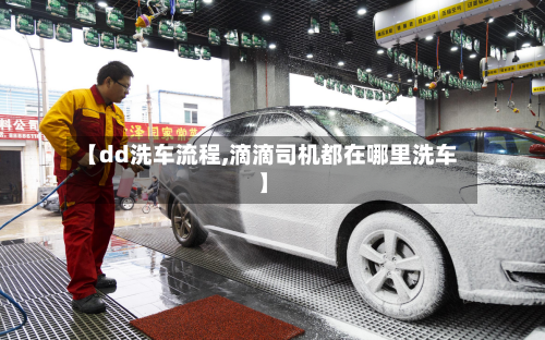 【dd洗车流程,滴滴司机都在哪里洗车】-第3张图片