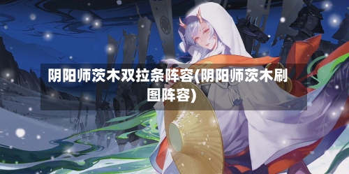 阴阳师茨木双拉条阵容(阴阳师茨木刷图阵容)