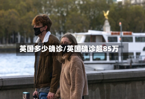 英国多少确诊/英国确诊超85万-第2张图片