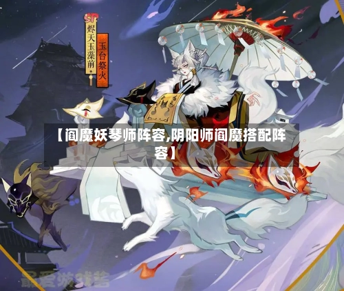 【阎魔妖琴师阵容,阴阳师阎魔搭配阵容】-第2张图片