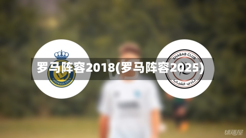 罗马阵容2018(罗马阵容2025)