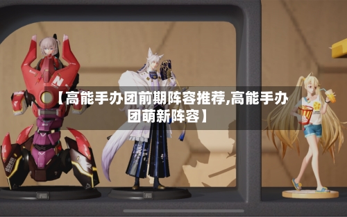 【高能手办团前期阵容推荐,高能手办团萌新阵容】