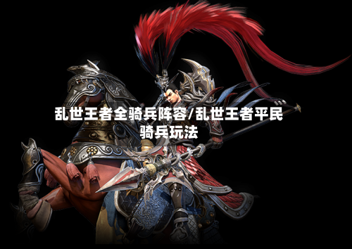 乱世王者全骑兵阵容/乱世王者平民骑兵玩法