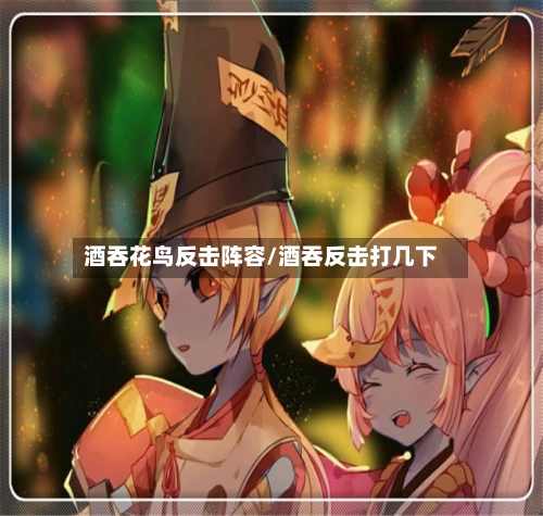 酒吞花鸟反击阵容/酒吞反击打几下