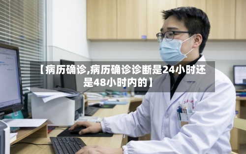 【病历确诊,病历确诊诊断是24小时还是48小时内的】