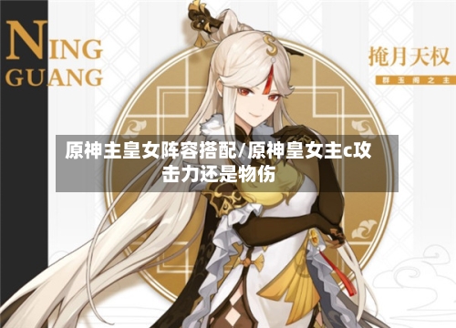 原神主皇女阵容搭配/原神皇女主c攻击力还是物伤