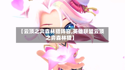 【云顶之弈森林猎阵容,英雄联盟云顶之弈森林猎】-第3张图片