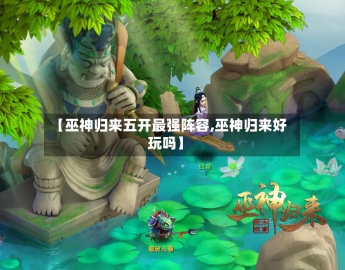 【巫神归来五开最强阵容,巫神归来好玩吗】