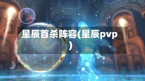 星辰首杀阵容(星辰pvp)