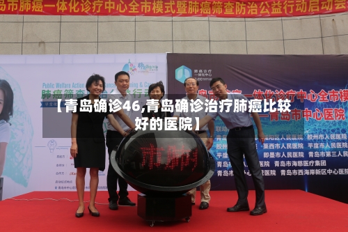 【青岛确诊46,青岛确诊治疗肺癌比较好的医院】-第3张图片