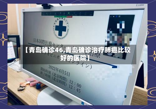 【青岛确诊46,青岛确诊治疗肺癌比较好的医院】