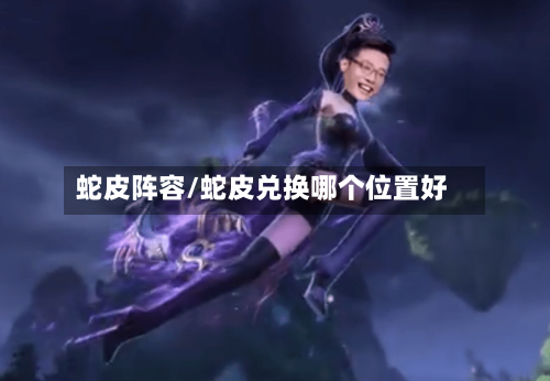 蛇皮阵容/蛇皮兑换哪个位置好-第3张图片