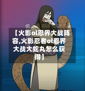 【火影ol忍界大战阵容,火影忍者ol忍界大战大蛇丸怎么获得】-第3张图片