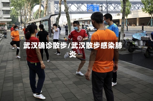 武汉确诊散步/武汉散步感染肺炎