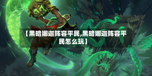 【黑暗娜迦阵容平民,黑暗娜迦阵容平民怎么玩】-第2张图片