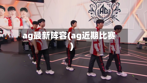 ag最新阵容(ag近期比赛)