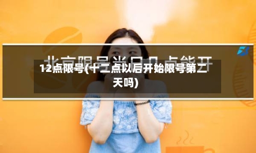 12点限号(十二点以后开始限号第二天吗)