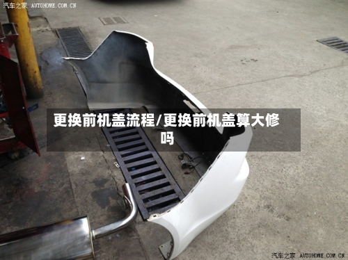 更换前机盖流程/更换前机盖算大修吗-第2张图片