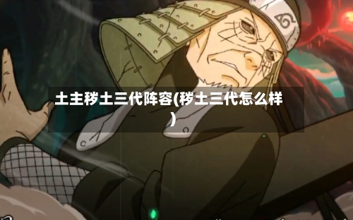 土主秽土三代阵容(秽土三代怎么样)