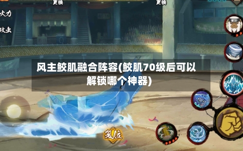 风主鲛肌融合阵容(鲛肌70级后可以解锁哪个神器)-第3张图片