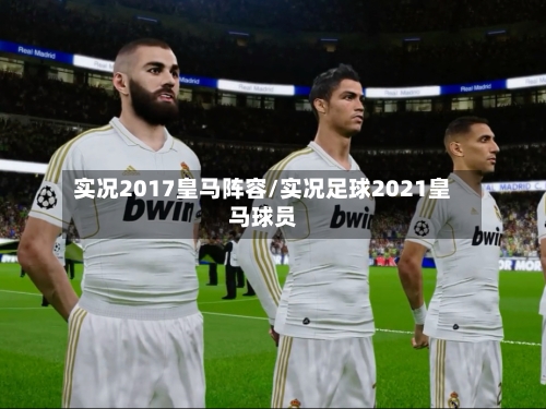 实况2017皇马阵容/实况足球2021皇马球员-第2张图片
