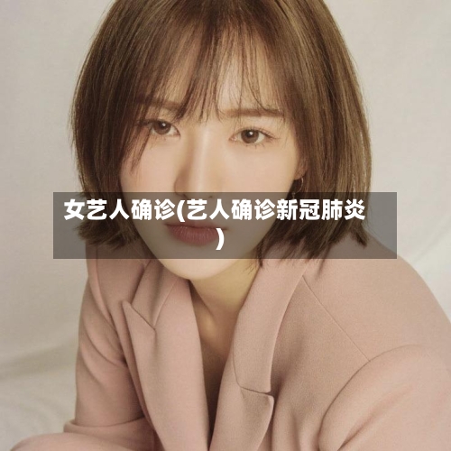 女艺人确诊(艺人确诊新冠肺炎)-第2张图片