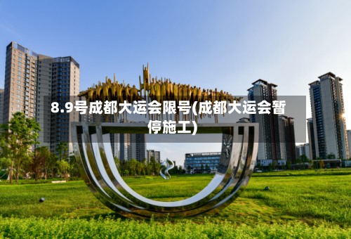 8.9号成都大运会限号(成都大运会暂停施工)