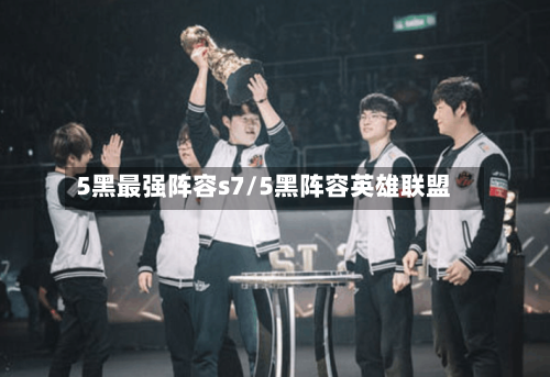 5黑最强阵容s7/5黑阵容英雄联盟