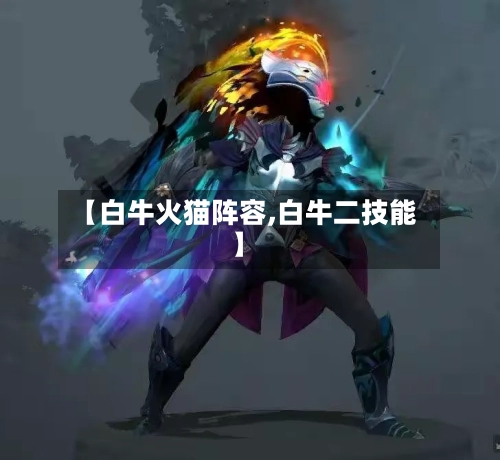 【白牛火猫阵容,白牛二技能】