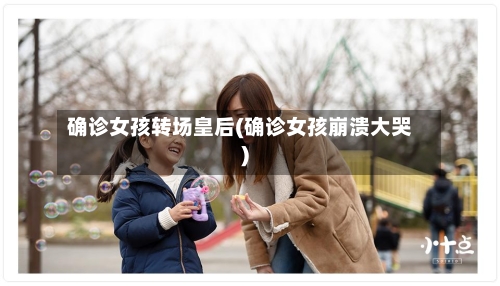 确诊女孩转场皇后(确诊女孩崩溃大哭)