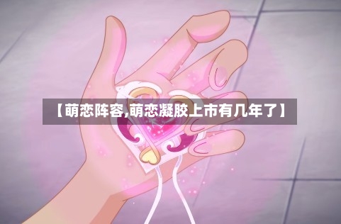 【萌恋阵容,萌恋凝胶上市有几年了】-第3张图片