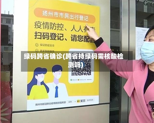 绿码跨省确诊(跨省持绿码需核酸检测吗)-第2张图片