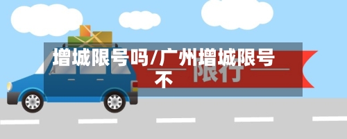 增城限号吗/广州增城限号不-第3张图片