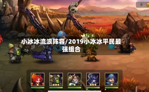 小冰冰流浪阵容/2019小冰冰平民最强组合-第2张图片