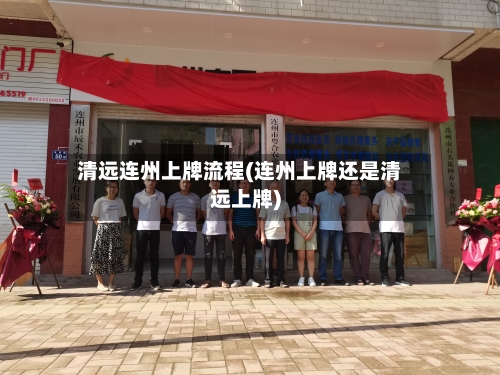 清远连州上牌流程(连州上牌还是清远上牌)-第2张图片