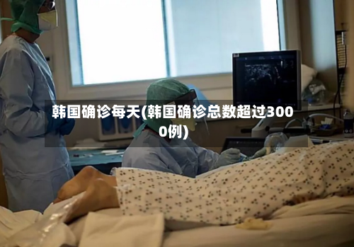 韩国确诊每天(韩国确诊总数超过3000例)