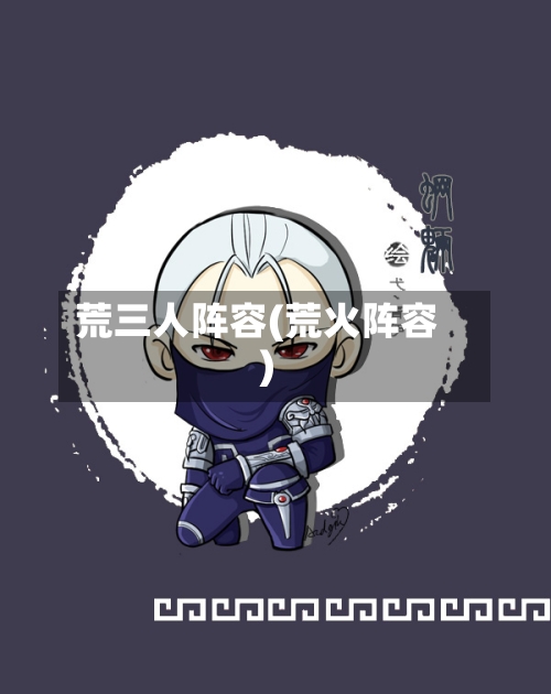 荒三人阵容(荒火阵容)