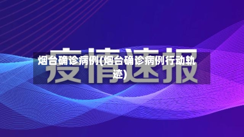 烟台确诊病例(烟台确诊病例行动轨迹)-第2张图片