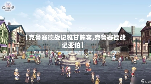 【克鲁赛德战记雅甘阵容,克鲁赛德战记亚伯】-第2张图片