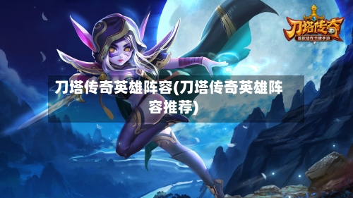 刀塔传奇英雄阵容(刀塔传奇英雄阵容推荐)-第3张图片