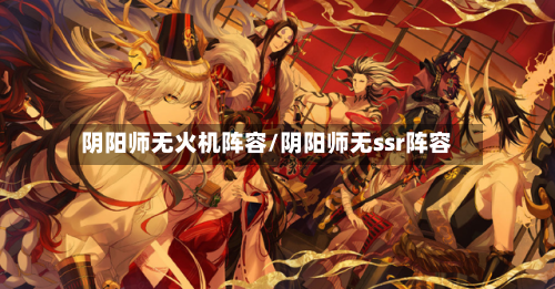 阴阳师无火机阵容/阴阳师无ssr阵容-第2张图片