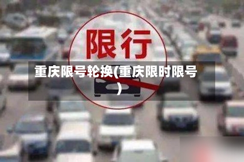 重庆限号轮换(重庆限时限号)